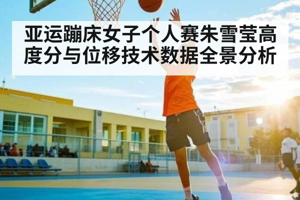亚运蹦床女子个人赛朱雪莹高度分与位移技术数据全景分析