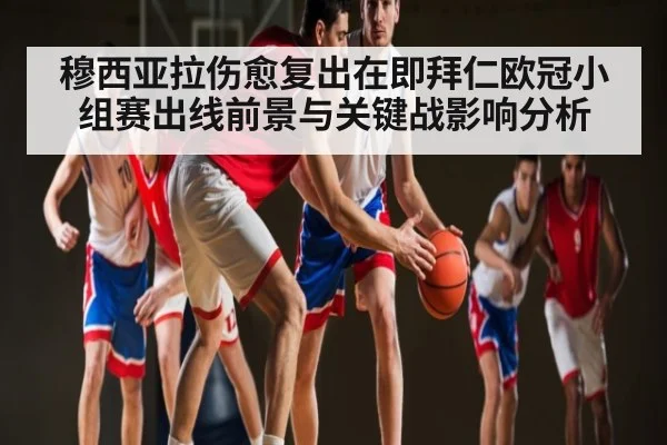 穆西亚拉伤愈复出在即拜仁欧冠小组赛出线前景与关键战影响分析