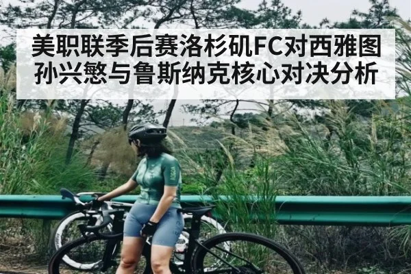 美职联季后赛洛杉矶FC对西雅图 孙兴慜与鲁斯纳克核心对决分析
