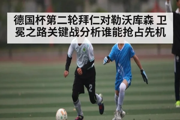 德国杯第二轮拜仁对勒沃库森 卫冕之路关键战分析谁能抢占先机