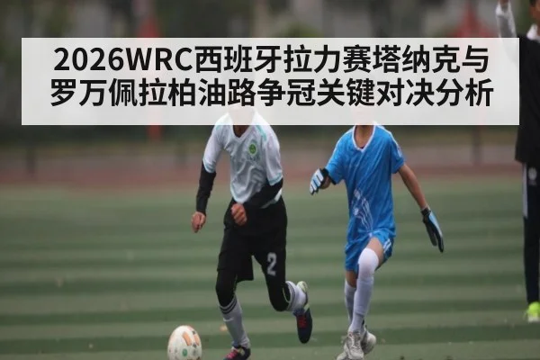 2026WRC西班牙拉力赛塔纳克与罗万佩拉柏油路争冠关键对决分析