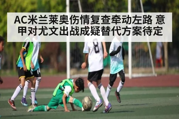 AC米兰莱奥伤情复查牵动左路 意甲对尤文出战成疑替代方案待定